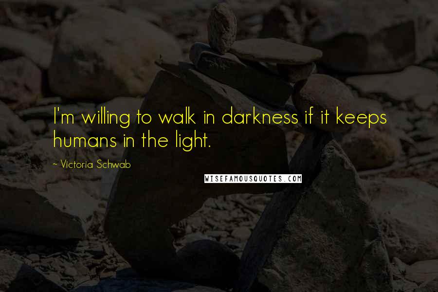 Victoria Schwab Quotes: I'm willing to walk in darkness if it keeps humans in the light.