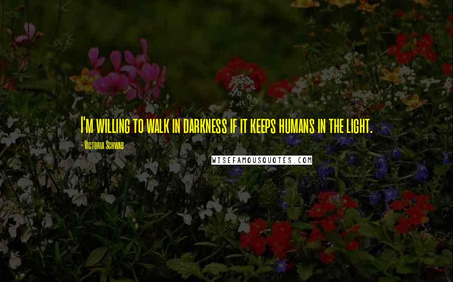 Victoria Schwab Quotes: I'm willing to walk in darkness if it keeps humans in the light.