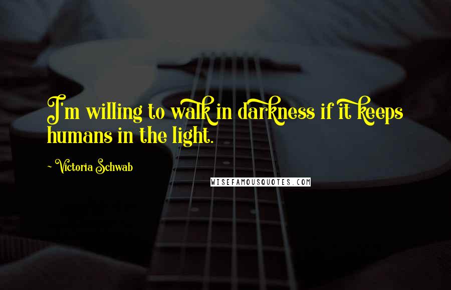Victoria Schwab Quotes: I'm willing to walk in darkness if it keeps humans in the light.