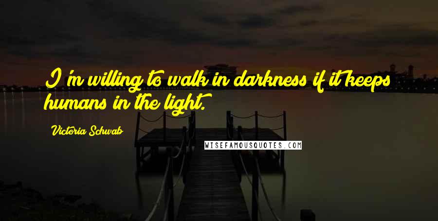 Victoria Schwab Quotes: I'm willing to walk in darkness if it keeps humans in the light.