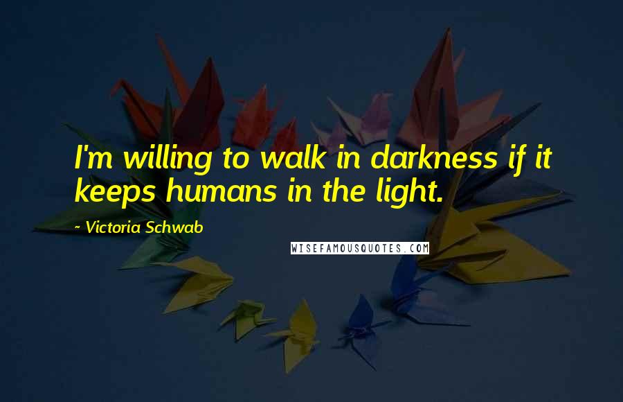 Victoria Schwab Quotes: I'm willing to walk in darkness if it keeps humans in the light.