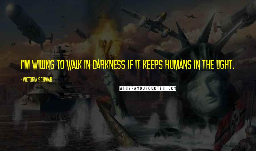 Victoria Schwab Quotes: I'm willing to walk in darkness if it keeps humans in the light.