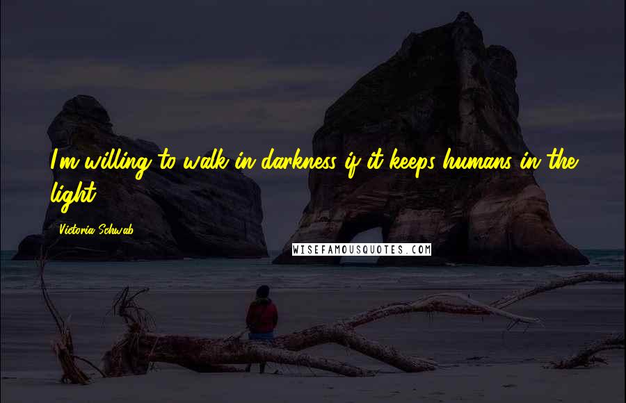 Victoria Schwab Quotes: I'm willing to walk in darkness if it keeps humans in the light.