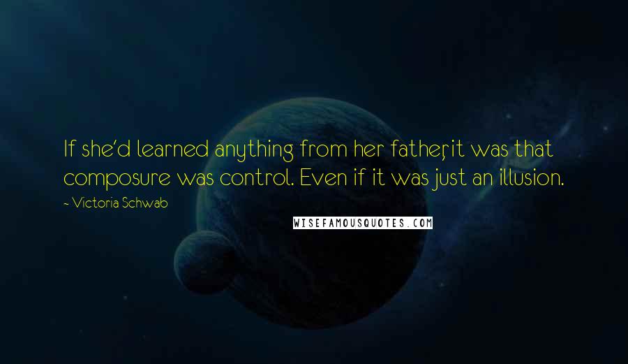 Victoria Schwab Quotes: If she'd learned anything from her father, it was that composure was control. Even if it was just an illusion.