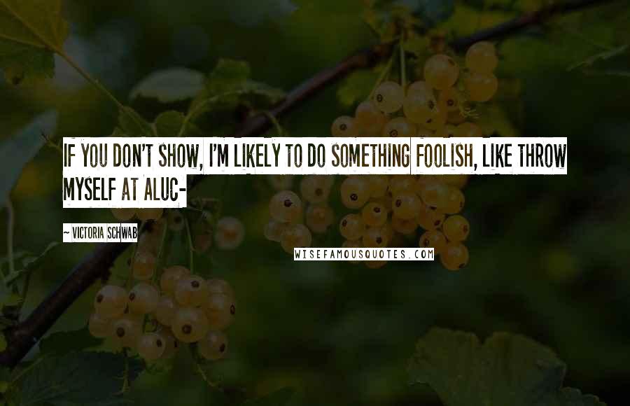 Victoria Schwab Quotes: If you don't show, I'm likely to do something foolish, like throw myself at Aluc-