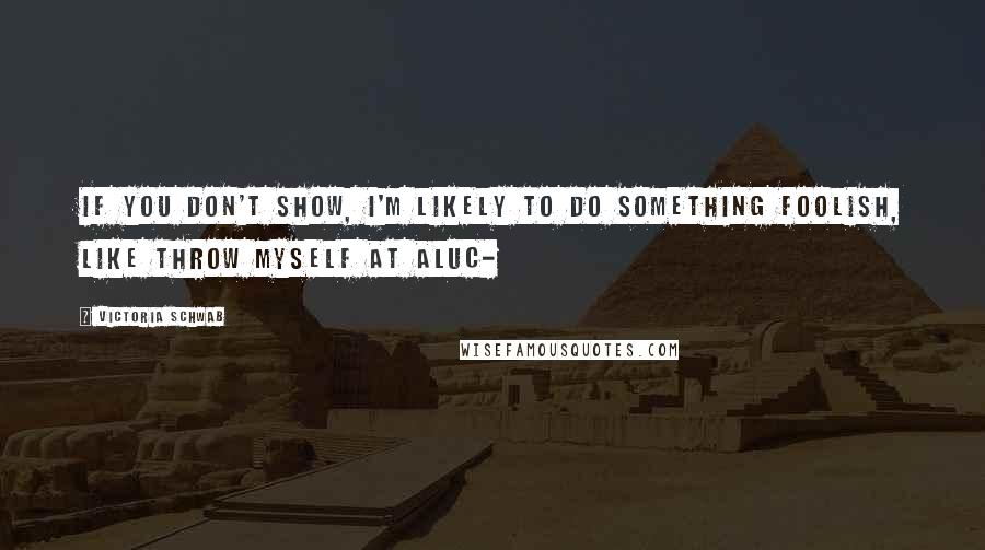 Victoria Schwab Quotes: If you don't show, I'm likely to do something foolish, like throw myself at Aluc-