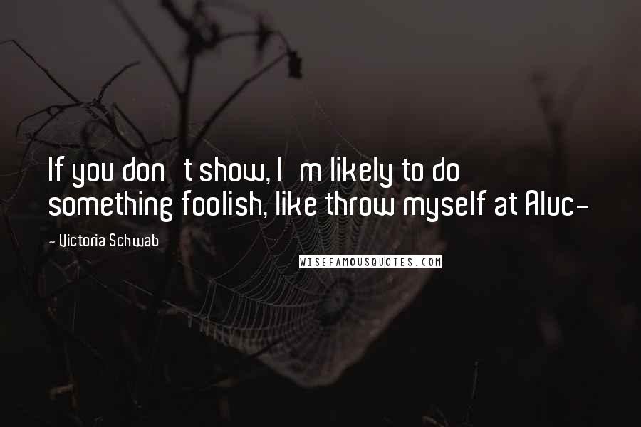 Victoria Schwab Quotes: If you don't show, I'm likely to do something foolish, like throw myself at Aluc-