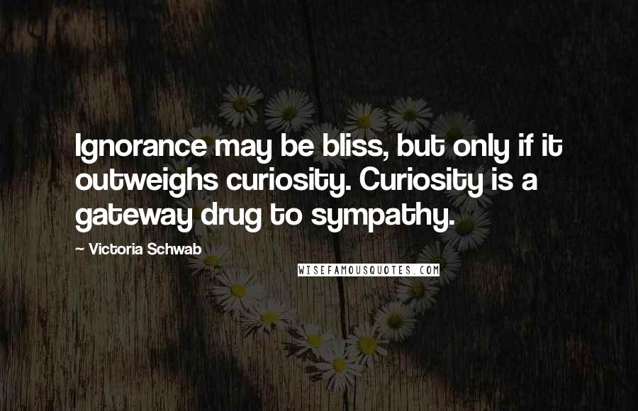 Victoria Schwab Quotes: Ignorance may be bliss, but only if it outweighs curiosity. Curiosity is a gateway drug to sympathy.