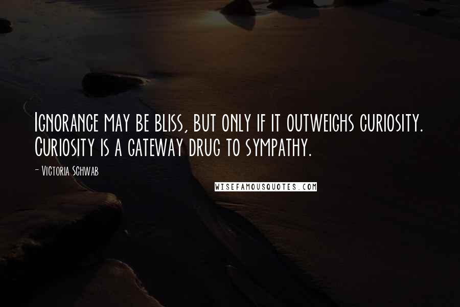 Victoria Schwab Quotes: Ignorance may be bliss, but only if it outweighs curiosity. Curiosity is a gateway drug to sympathy.
