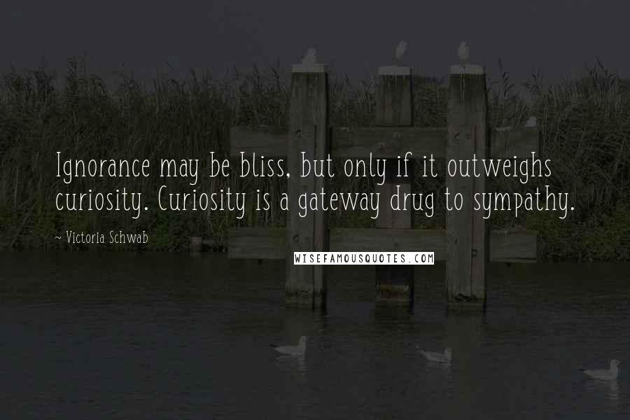 Victoria Schwab Quotes: Ignorance may be bliss, but only if it outweighs curiosity. Curiosity is a gateway drug to sympathy.