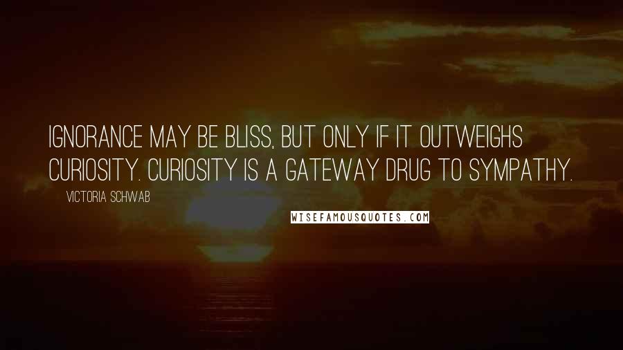 Victoria Schwab Quotes: Ignorance may be bliss, but only if it outweighs curiosity. Curiosity is a gateway drug to sympathy.