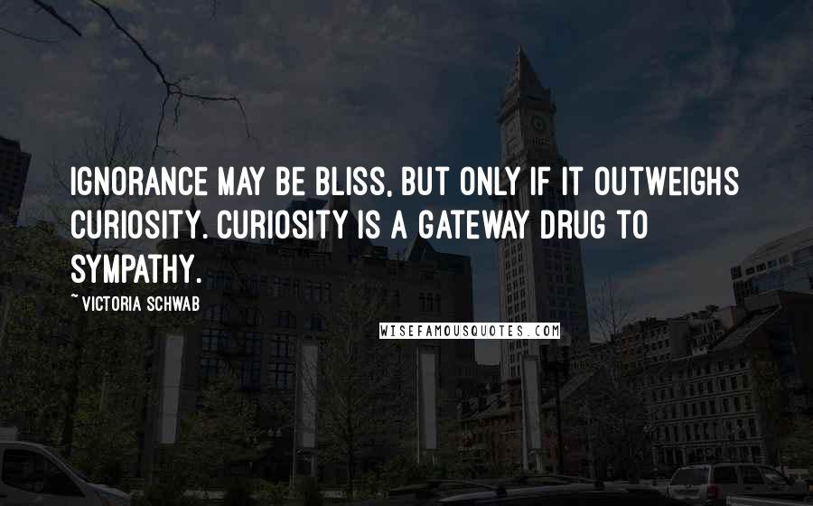 Victoria Schwab Quotes: Ignorance may be bliss, but only if it outweighs curiosity. Curiosity is a gateway drug to sympathy.