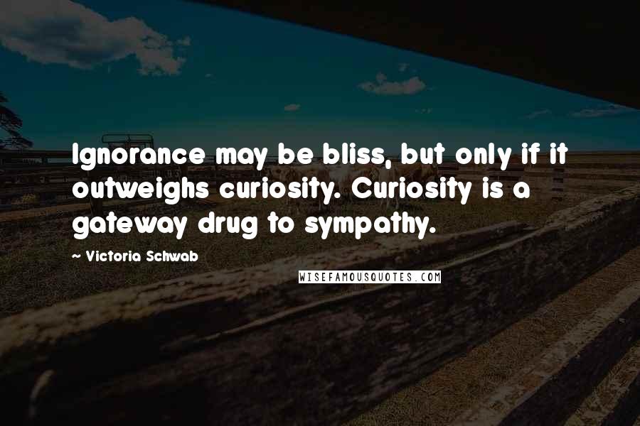 Victoria Schwab Quotes: Ignorance may be bliss, but only if it outweighs curiosity. Curiosity is a gateway drug to sympathy.