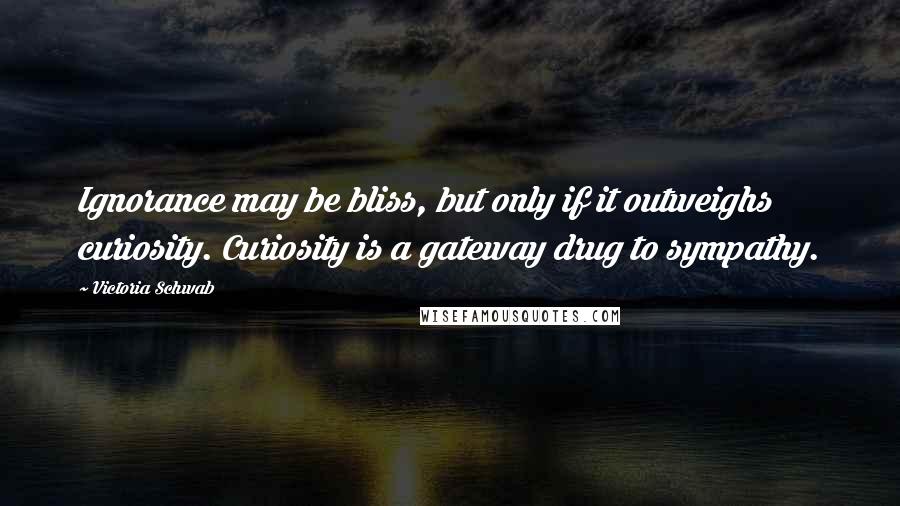 Victoria Schwab Quotes: Ignorance may be bliss, but only if it outweighs curiosity. Curiosity is a gateway drug to sympathy.