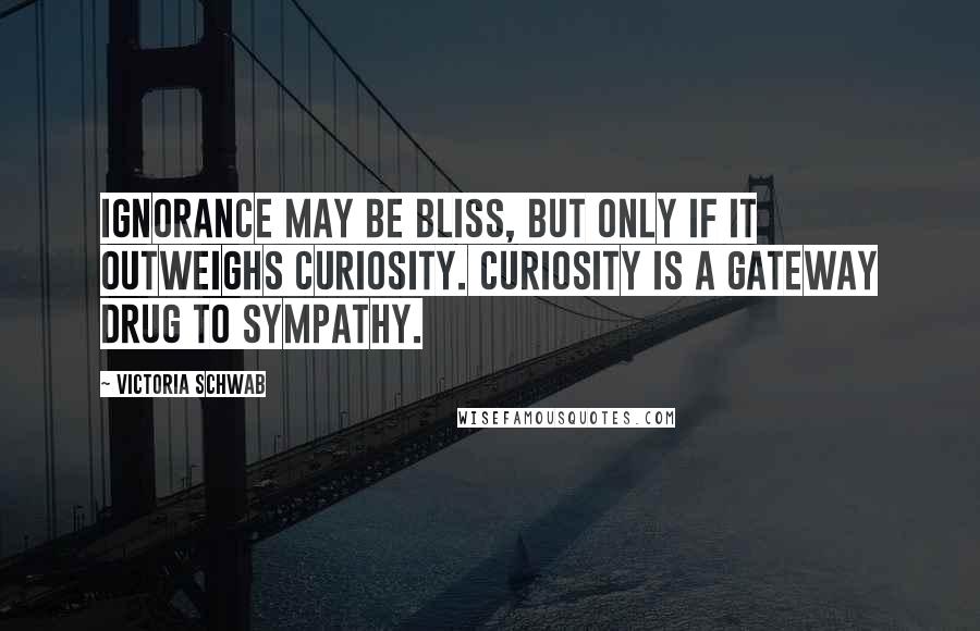 Victoria Schwab Quotes: Ignorance may be bliss, but only if it outweighs curiosity. Curiosity is a gateway drug to sympathy.