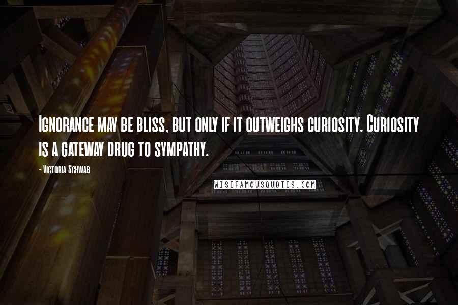 Victoria Schwab Quotes: Ignorance may be bliss, but only if it outweighs curiosity. Curiosity is a gateway drug to sympathy.