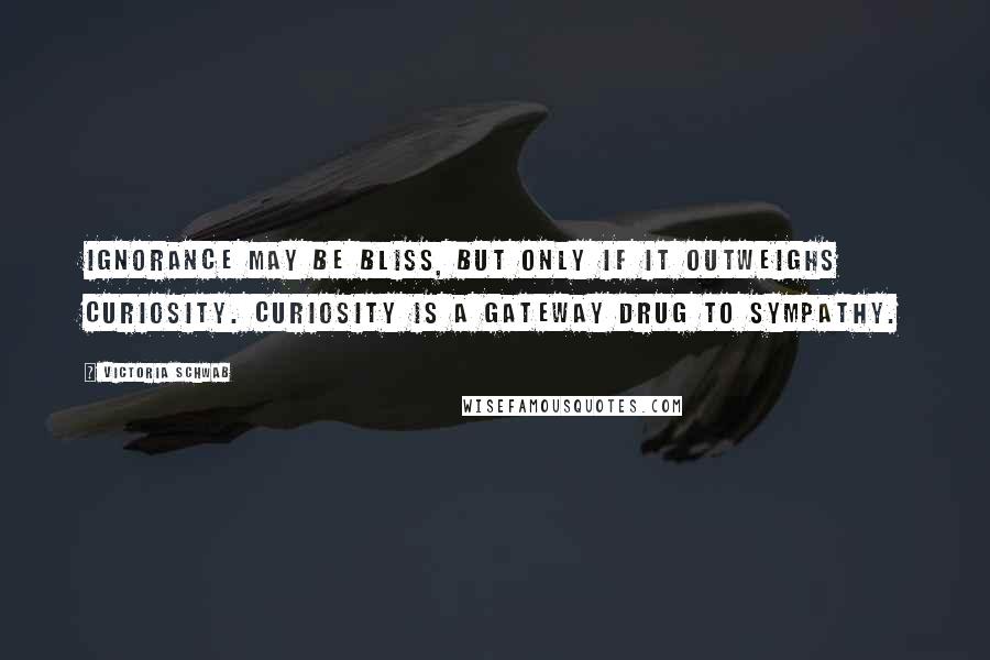Victoria Schwab Quotes: Ignorance may be bliss, but only if it outweighs curiosity. Curiosity is a gateway drug to sympathy.