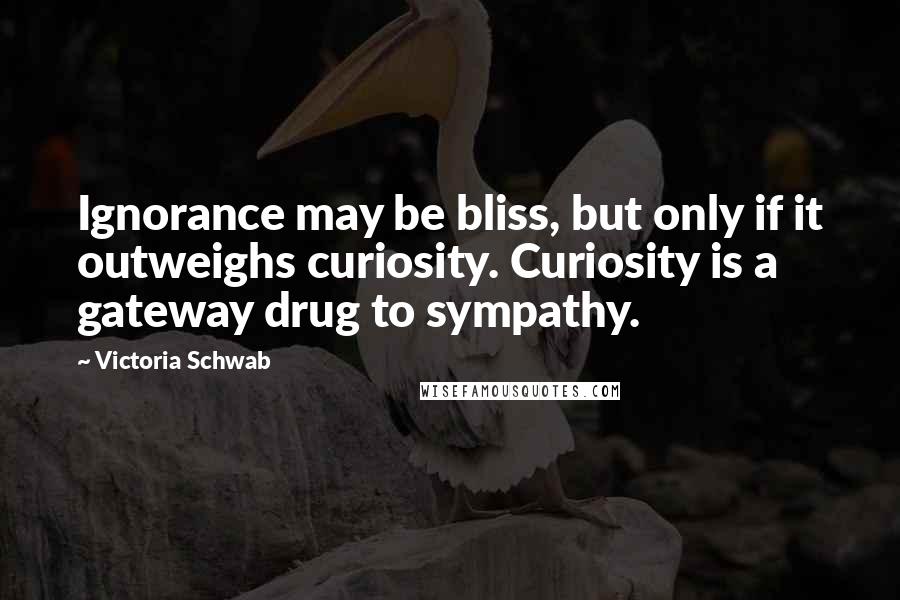 Victoria Schwab Quotes: Ignorance may be bliss, but only if it outweighs curiosity. Curiosity is a gateway drug to sympathy.