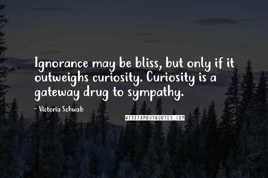 Victoria Schwab Quotes: Ignorance may be bliss, but only if it outweighs curiosity. Curiosity is a gateway drug to sympathy.