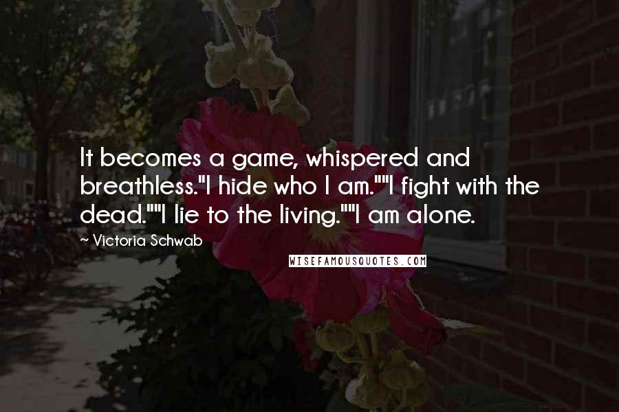 Victoria Schwab Quotes: It becomes a game, whispered and breathless."I hide who I am.""I fight with the dead.""I lie to the living.""I am alone.