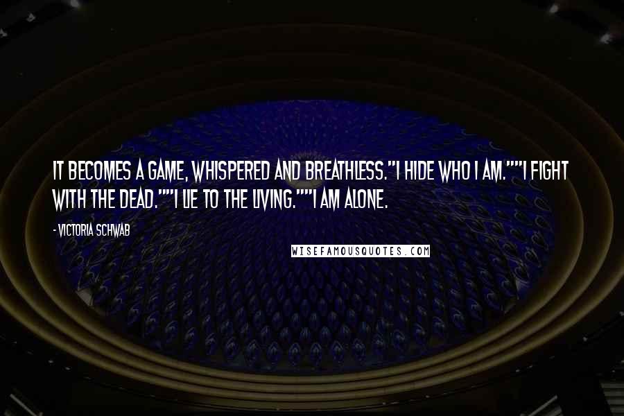 Victoria Schwab Quotes: It becomes a game, whispered and breathless."I hide who I am.""I fight with the dead.""I lie to the living.""I am alone.