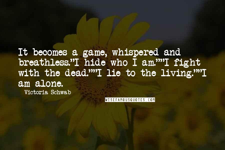 Victoria Schwab Quotes: It becomes a game, whispered and breathless."I hide who I am.""I fight with the dead.""I lie to the living.""I am alone.