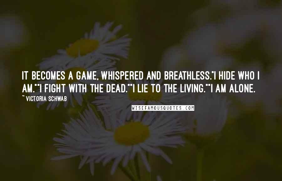 Victoria Schwab Quotes: It becomes a game, whispered and breathless."I hide who I am.""I fight with the dead.""I lie to the living.""I am alone.