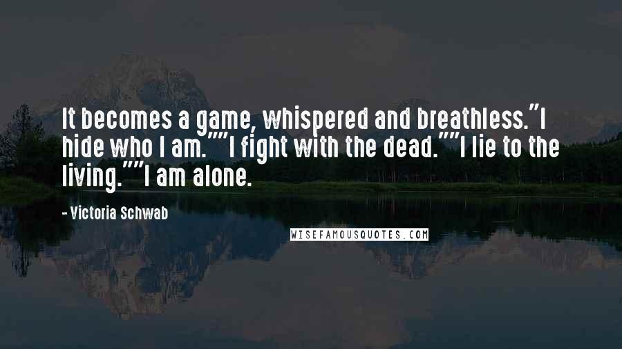 Victoria Schwab Quotes: It becomes a game, whispered and breathless."I hide who I am.""I fight with the dead.""I lie to the living.""I am alone.