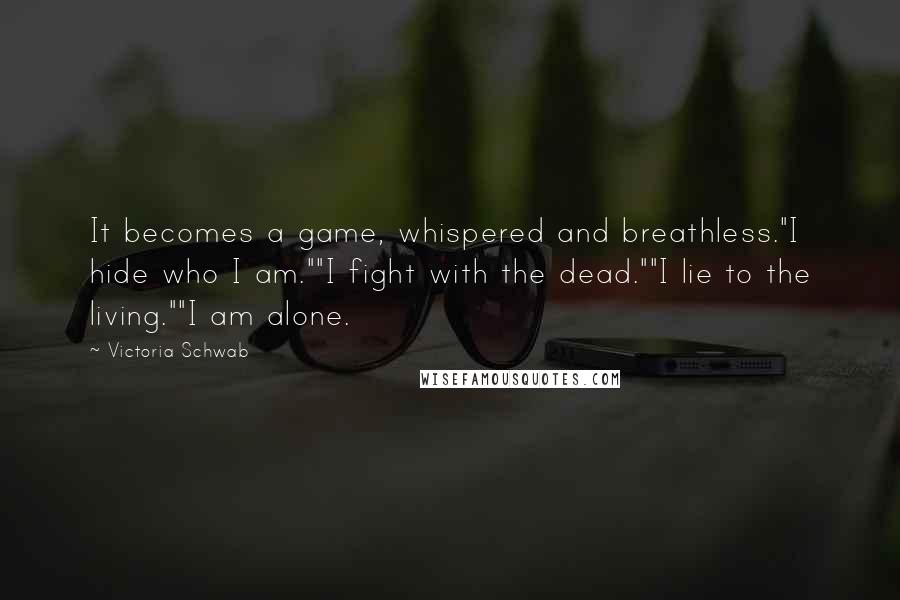 Victoria Schwab Quotes: It becomes a game, whispered and breathless."I hide who I am.""I fight with the dead.""I lie to the living.""I am alone.