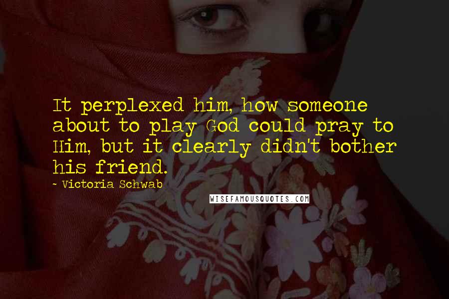 Victoria Schwab Quotes: It perplexed him, how someone about to play God could pray to Him, but it clearly didn't bother his friend.