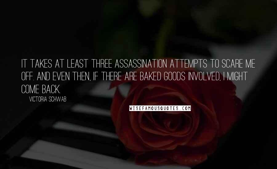 Victoria Schwab Quotes: It takes at least three assassination attempts to scare me off. And even then, if there are baked goods involved, I might come back.