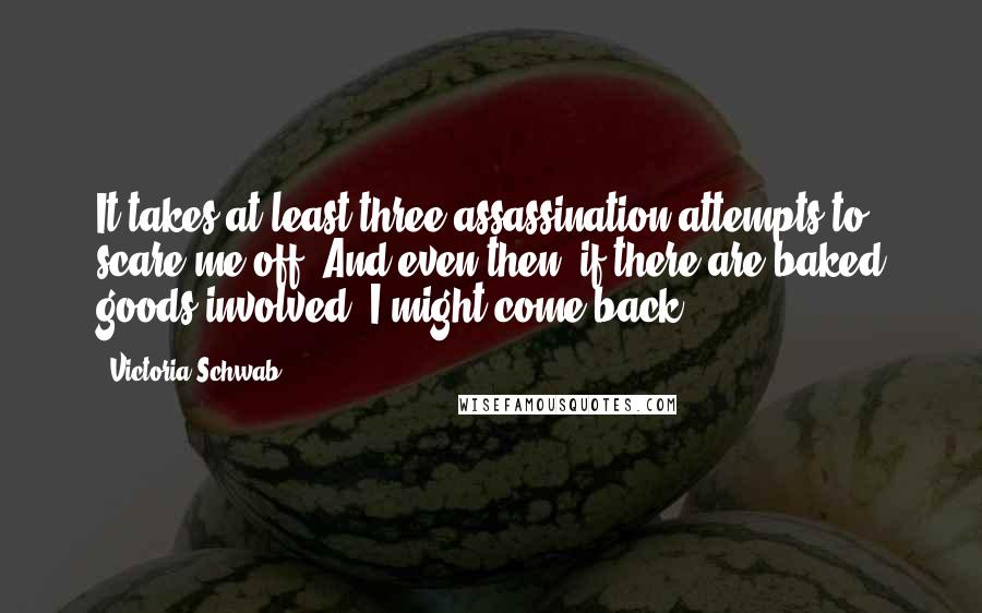 Victoria Schwab Quotes: It takes at least three assassination attempts to scare me off. And even then, if there are baked goods involved, I might come back.