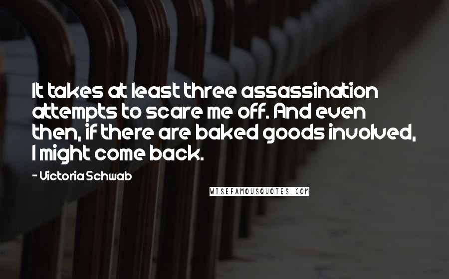 Victoria Schwab Quotes: It takes at least three assassination attempts to scare me off. And even then, if there are baked goods involved, I might come back.