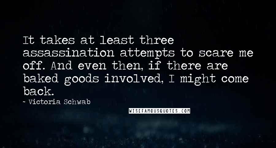 Victoria Schwab Quotes: It takes at least three assassination attempts to scare me off. And even then, if there are baked goods involved, I might come back.