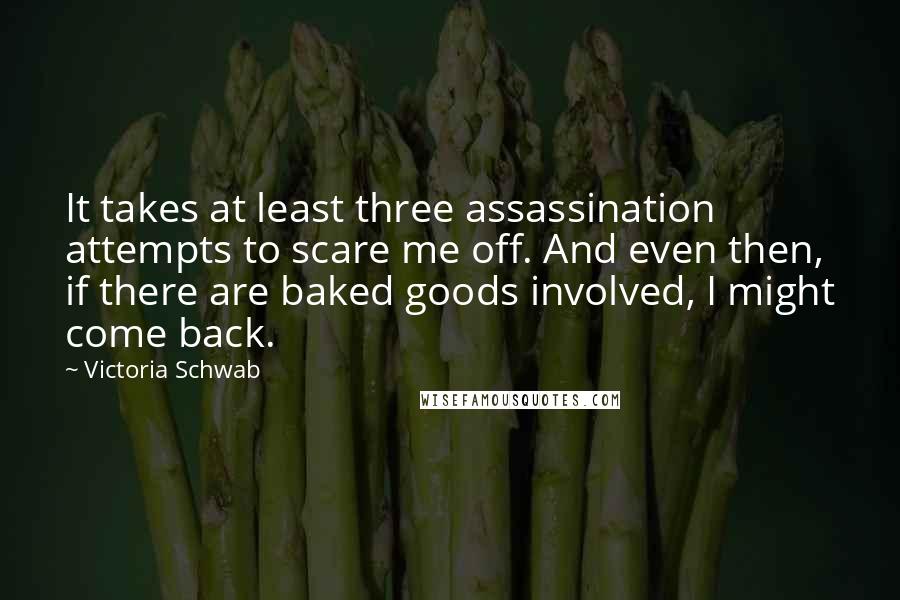 Victoria Schwab Quotes: It takes at least three assassination attempts to scare me off. And even then, if there are baked goods involved, I might come back.