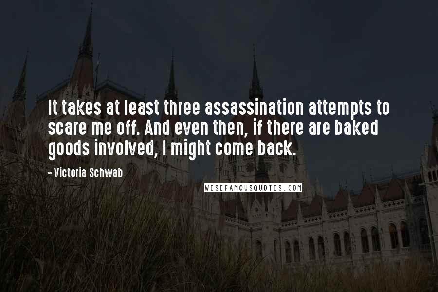 Victoria Schwab Quotes: It takes at least three assassination attempts to scare me off. And even then, if there are baked goods involved, I might come back.