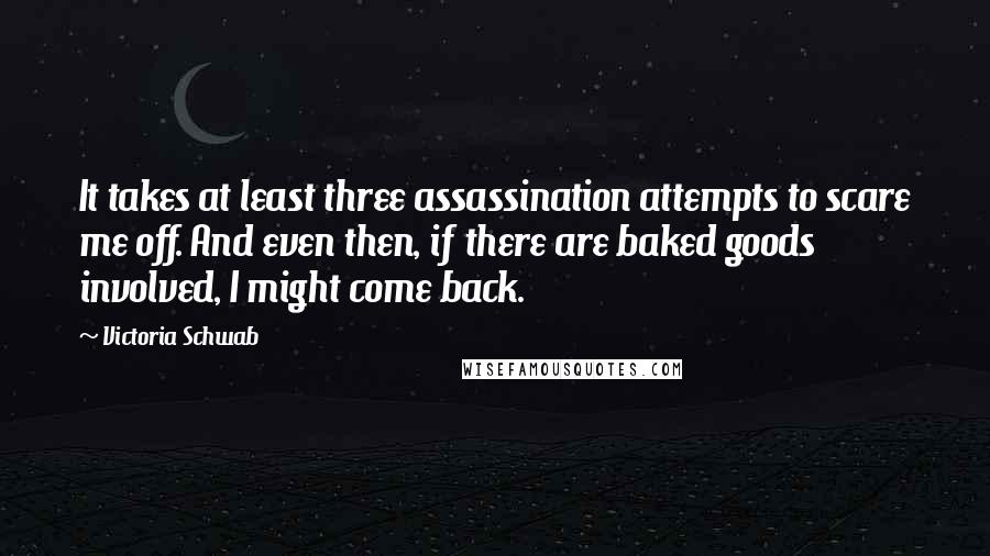 Victoria Schwab Quotes: It takes at least three assassination attempts to scare me off. And even then, if there are baked goods involved, I might come back.