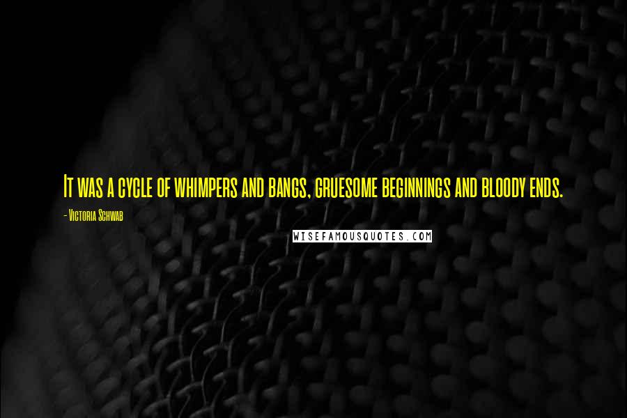 Victoria Schwab Quotes: It was a cycle of whimpers and bangs, gruesome beginnings and bloody ends.