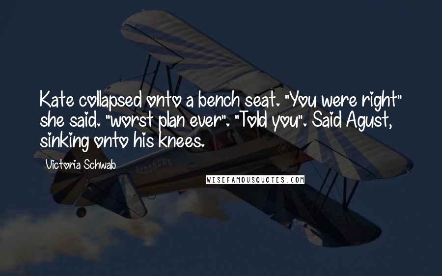 Victoria Schwab Quotes: Kate collapsed onto a bench seat. "You were right" she said. "worst plan ever". "Told you". Said Agust, sinking onto his knees.