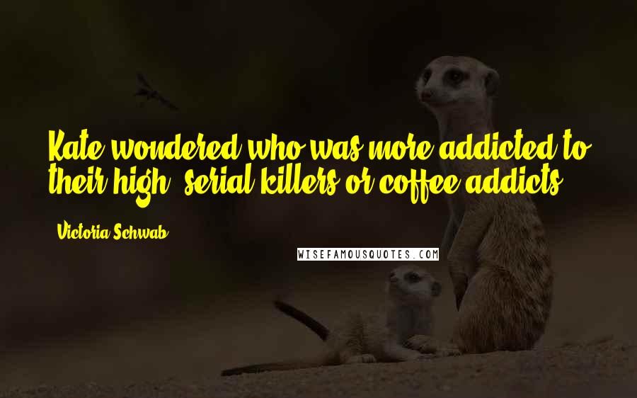 Victoria Schwab Quotes: Kate wondered who was more addicted to their high, serial killers or coffee addicts.