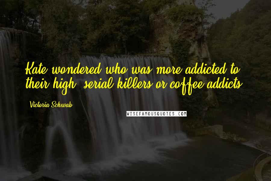 Victoria Schwab Quotes: Kate wondered who was more addicted to their high, serial killers or coffee addicts.