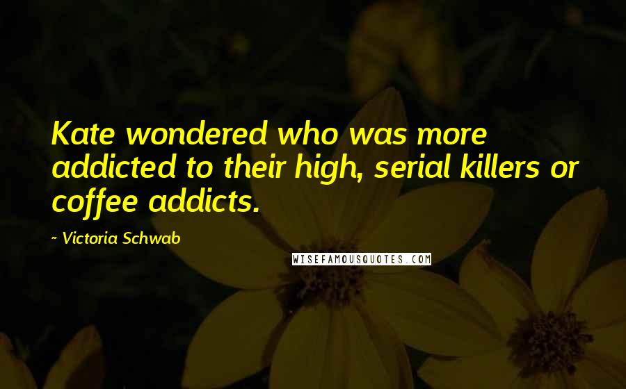 Victoria Schwab Quotes: Kate wondered who was more addicted to their high, serial killers or coffee addicts.