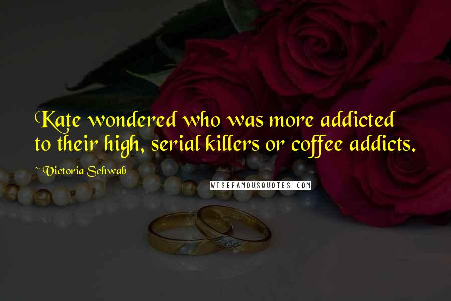 Victoria Schwab Quotes: Kate wondered who was more addicted to their high, serial killers or coffee addicts.
