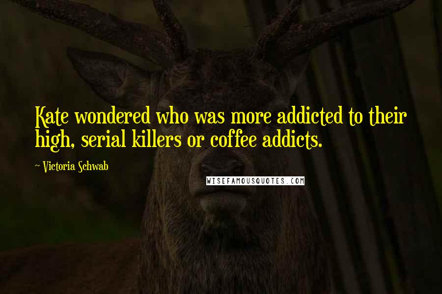 Victoria Schwab Quotes: Kate wondered who was more addicted to their high, serial killers or coffee addicts.