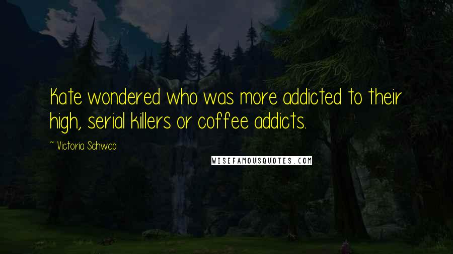Victoria Schwab Quotes: Kate wondered who was more addicted to their high, serial killers or coffee addicts.