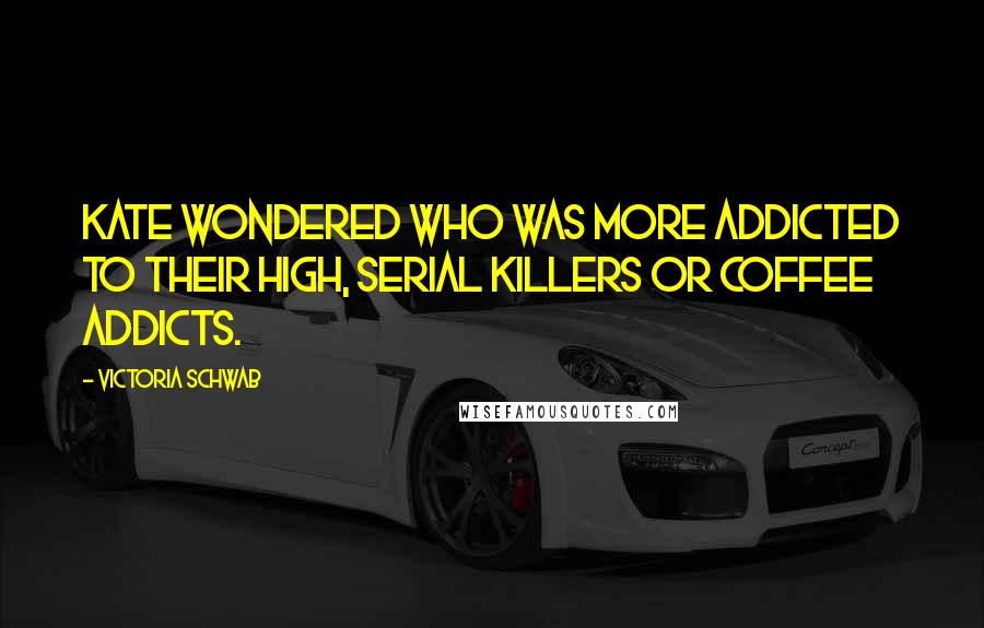 Victoria Schwab Quotes: Kate wondered who was more addicted to their high, serial killers or coffee addicts.