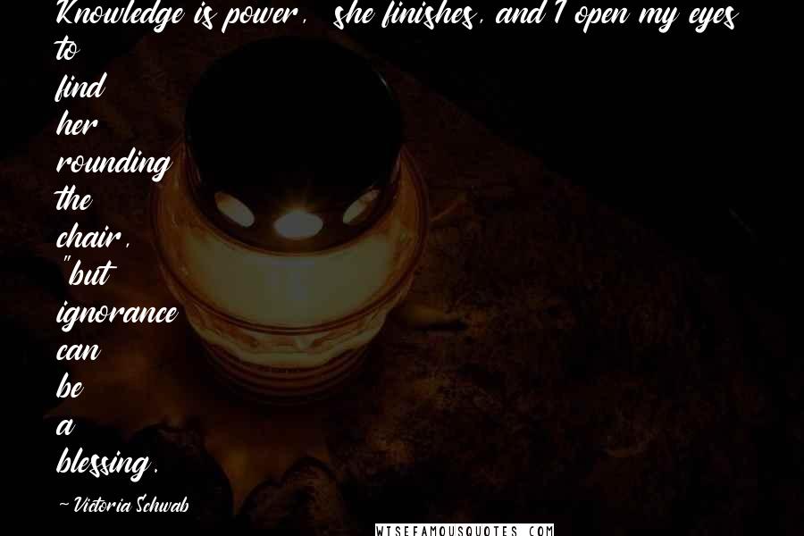 Victoria Schwab Quotes: Knowledge is power," she finishes, and I open my eyes to find her rounding the chair, "but ignorance can be a blessing.
