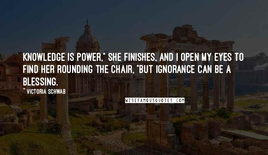 Victoria Schwab Quotes: Knowledge is power," she finishes, and I open my eyes to find her rounding the chair, "but ignorance can be a blessing.