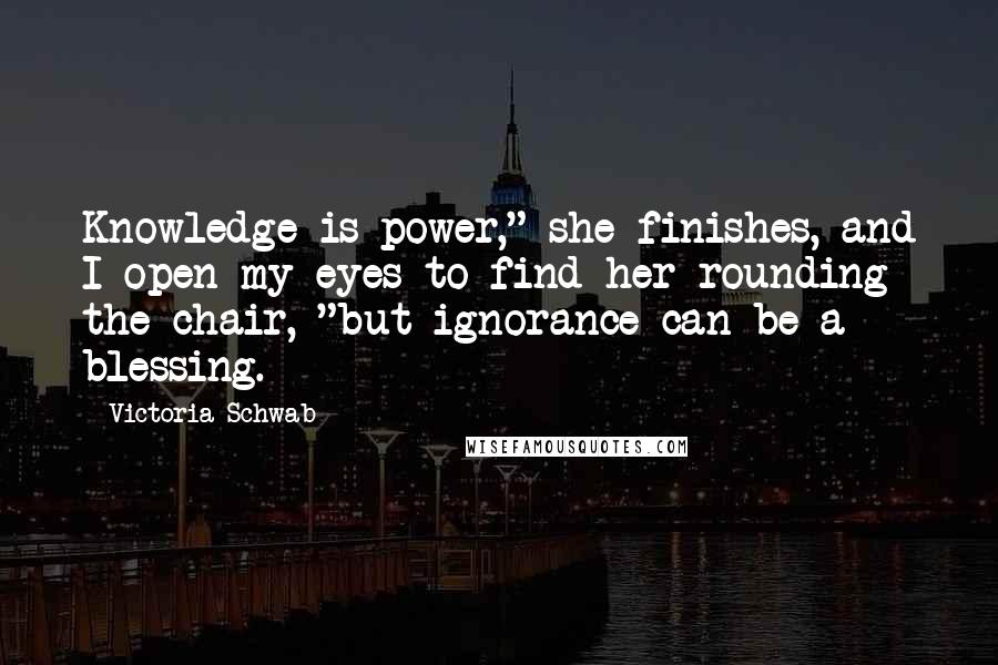 Victoria Schwab Quotes: Knowledge is power," she finishes, and I open my eyes to find her rounding the chair, "but ignorance can be a blessing.