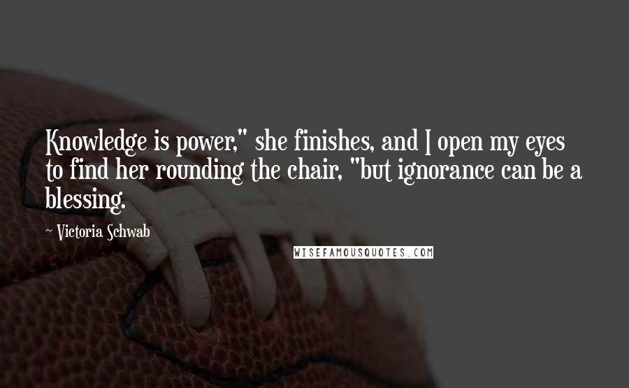 Victoria Schwab Quotes: Knowledge is power," she finishes, and I open my eyes to find her rounding the chair, "but ignorance can be a blessing.